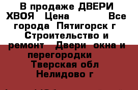  В продаже ДВЕРИ ХВОЯ › Цена ­ 2 300 - Все города, Пятигорск г. Строительство и ремонт » Двери, окна и перегородки   . Тверская обл.,Нелидово г.